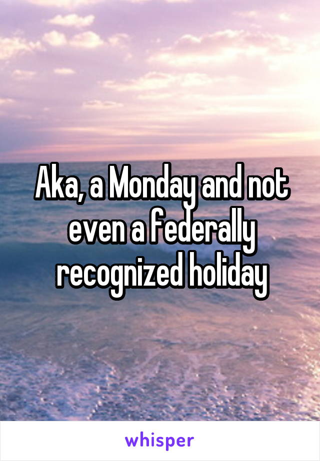 Aka, a Monday and not even a federally recognized holiday