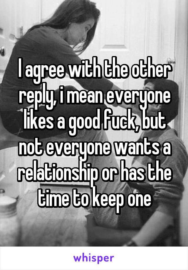 I agree with the other reply, i mean everyone likes a good fuck, but not everyone wants a relationship or has the time to keep one