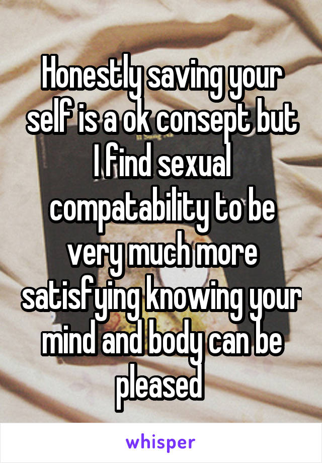 Honestly saving your self is a ok consept but I find sexual compatability to be very much more satisfying knowing your mind and body can be pleased 