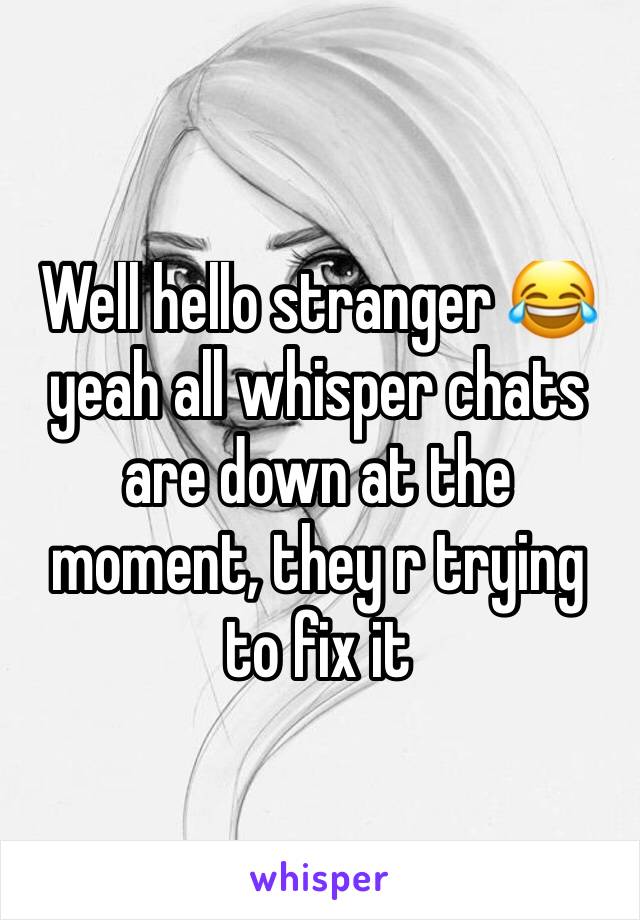 Well hello stranger 😂 yeah all whisper chats are down at the moment, they r trying to fix it