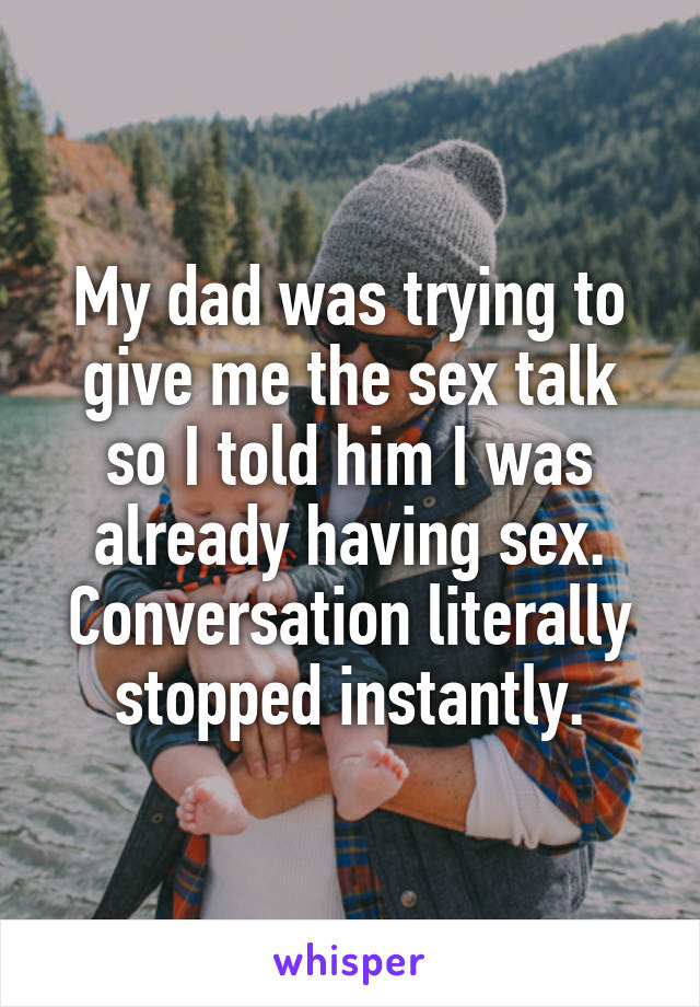 My dad was trying to give me the sex talk so I told him I was already having sex. Conversation literally stopped instantly.