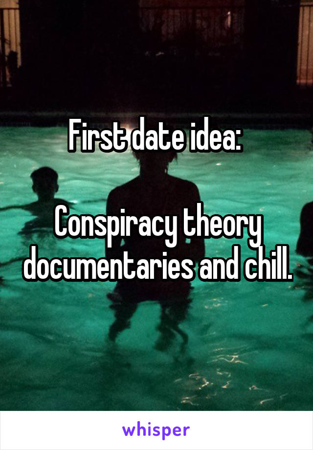 First date idea: 

Conspiracy theory documentaries and chill. 