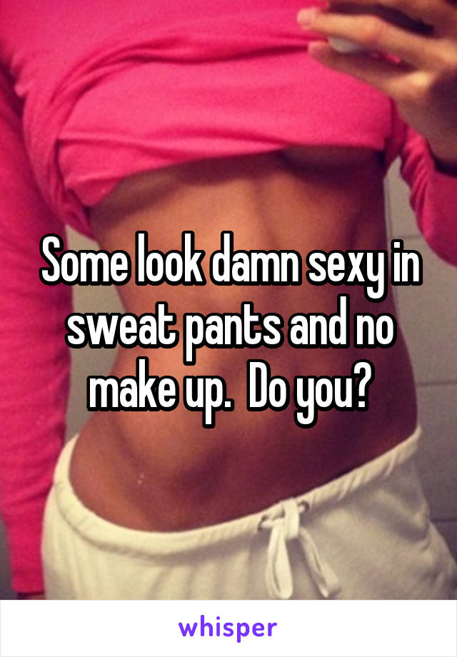 Some look damn sexy in sweat pants and no make up.  Do you?