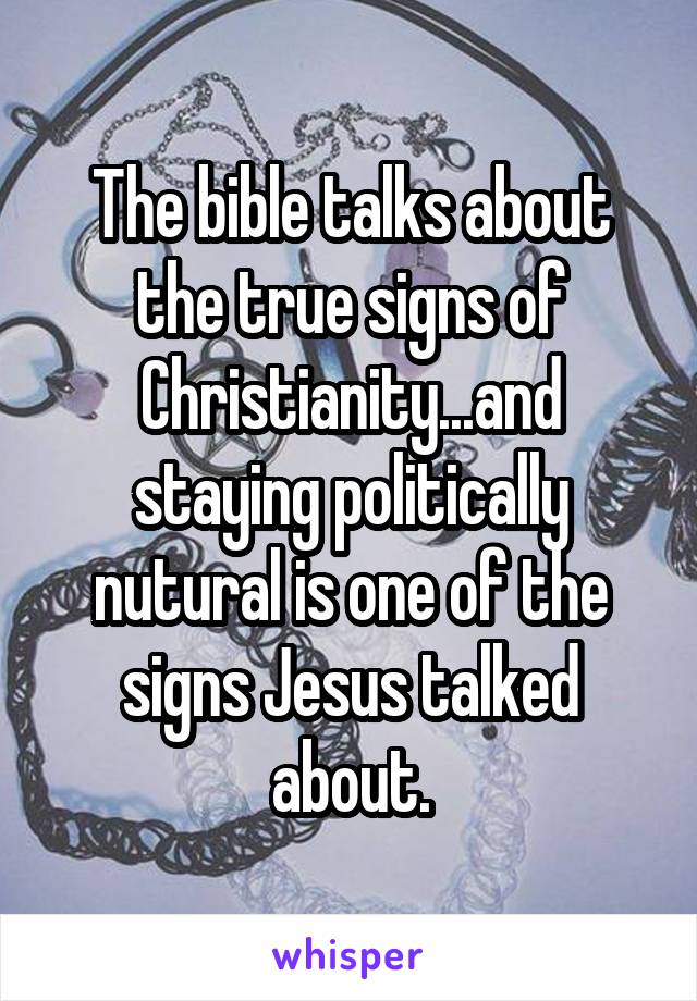 The bible talks about the true signs of Christianity...and staying politically nutural is one of the signs Jesus talked about.
