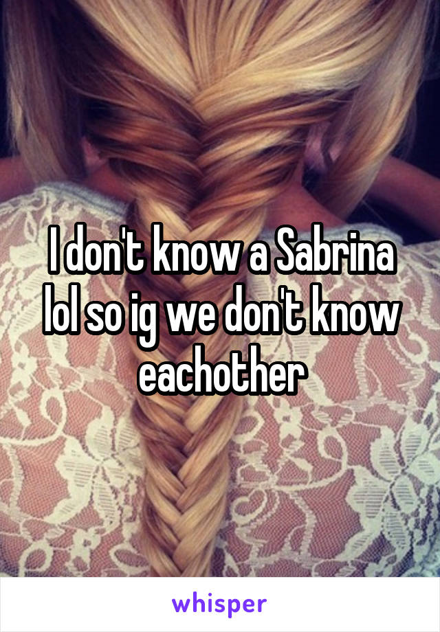 I don't know a Sabrina lol so ig we don't know eachother