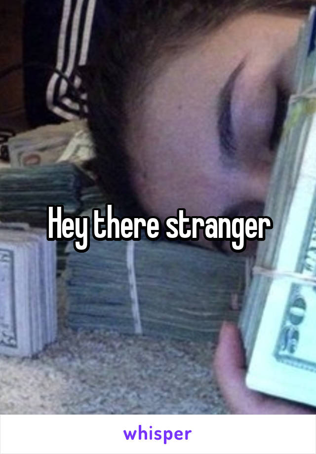 Hey there stranger