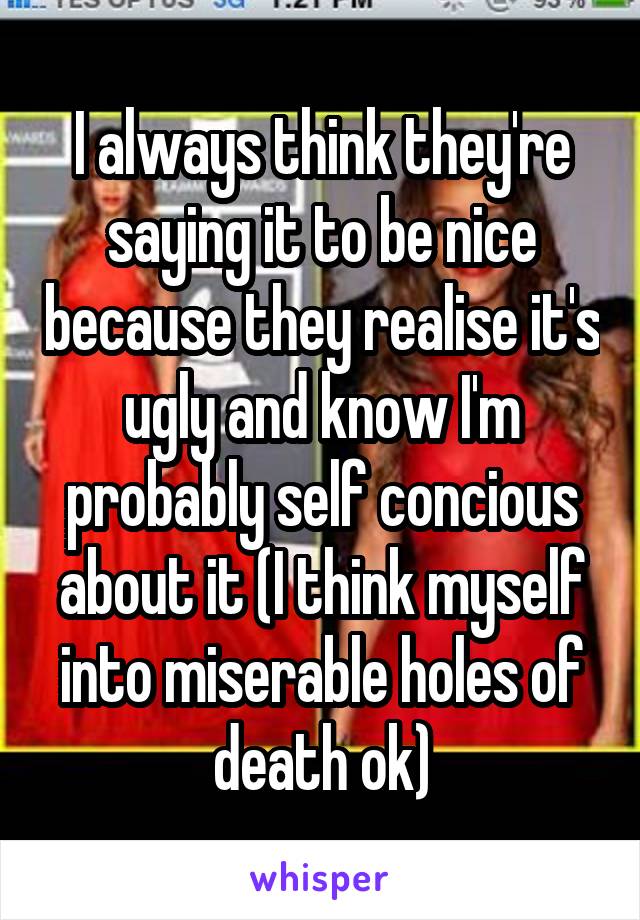 I always think they're saying it to be nice because they realise it's ugly and know I'm probably self concious about it (I think myself into miserable holes of death ok)