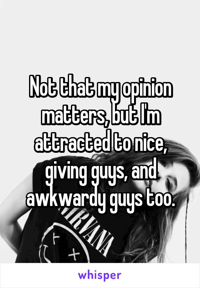 Not that my opinion matters, but I'm attracted to nice, giving guys, and awkwardy guys too.