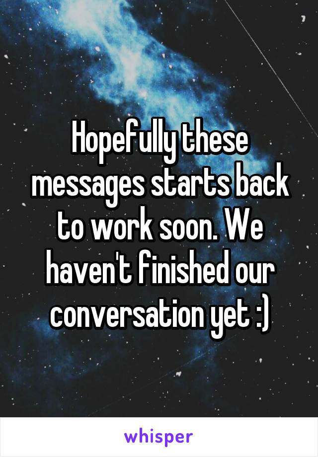 Hopefully these messages starts back to work soon. We haven't finished our conversation yet :)