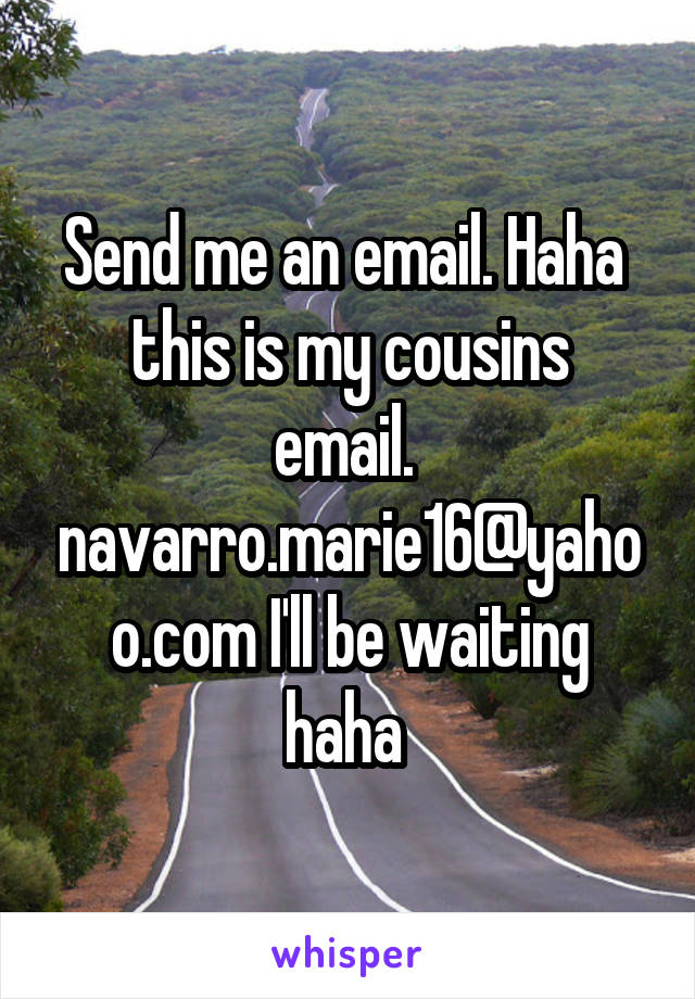 Send me an email. Haha 
this is my cousins email. 
navarro.marie16@yahoo.com I'll be waiting haha 