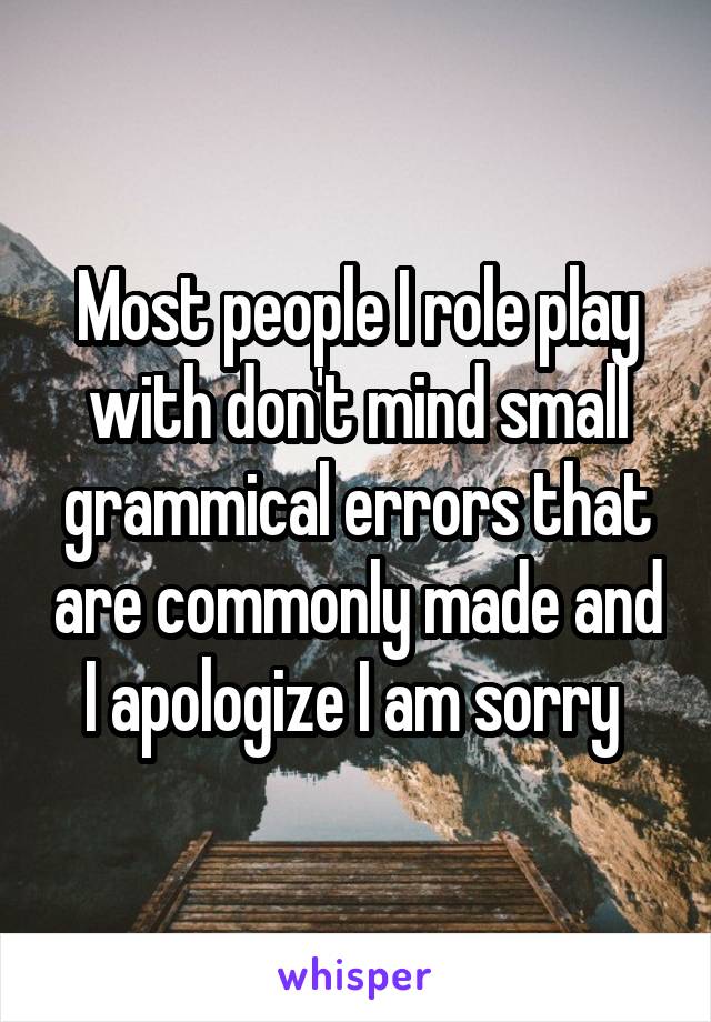 Most people I role play with don't mind small grammical errors that are commonly made and I apologize I am sorry 