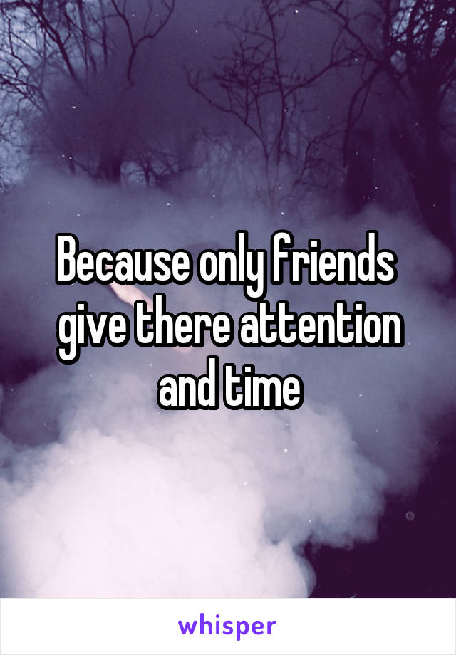 Because only friends  give there attention and time