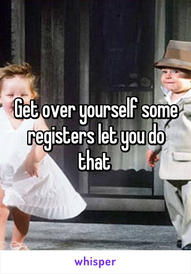 Get over yourself some registers let you do that 