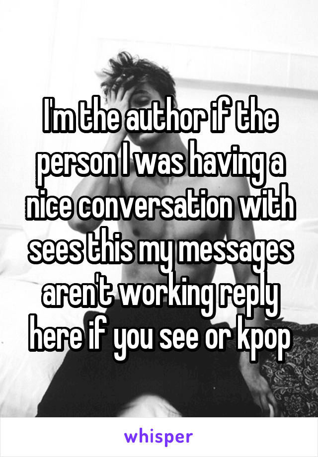 I'm the author if the person I was having a nice conversation with sees this my messages aren't working reply here if you see or kpop