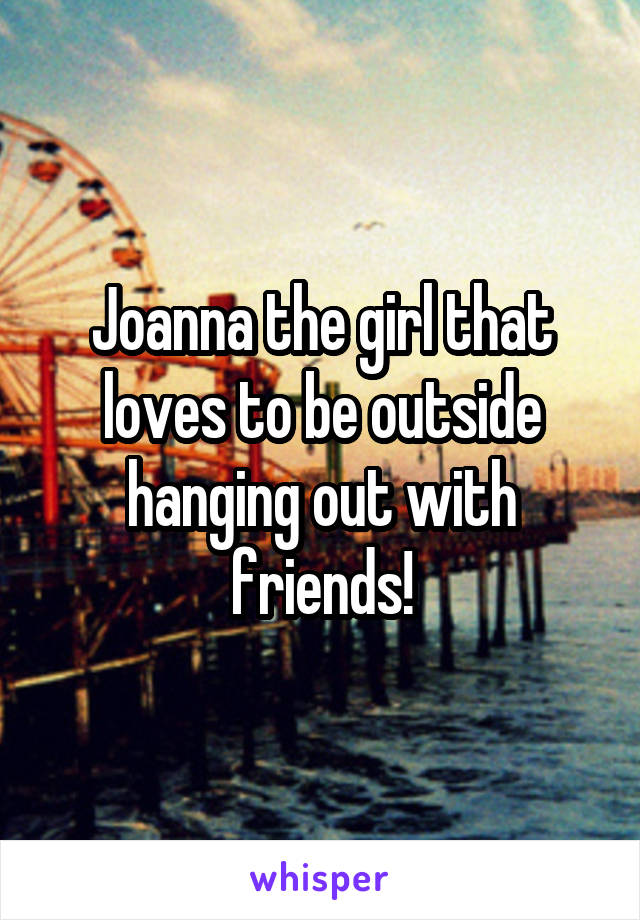 Joanna the girl that loves to be outside hanging out with friends!