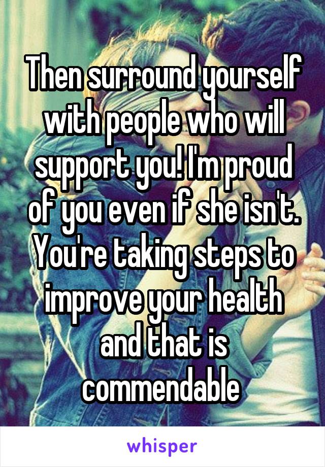 Then surround yourself with people who will support you! I'm proud of you even if she isn't. You're taking steps to improve your health and that is commendable 