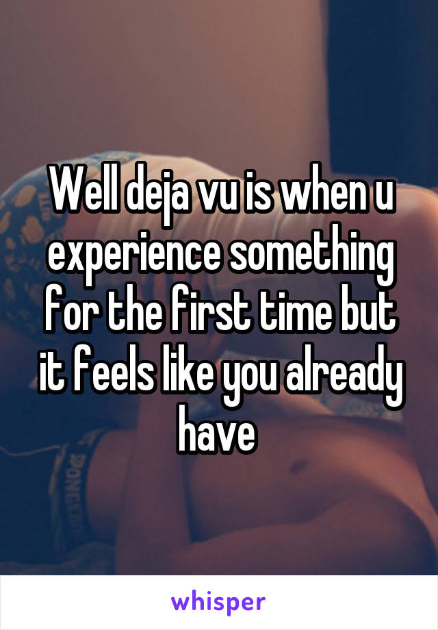 Well deja vu is when u experience something for the first time but it feels like you already have 