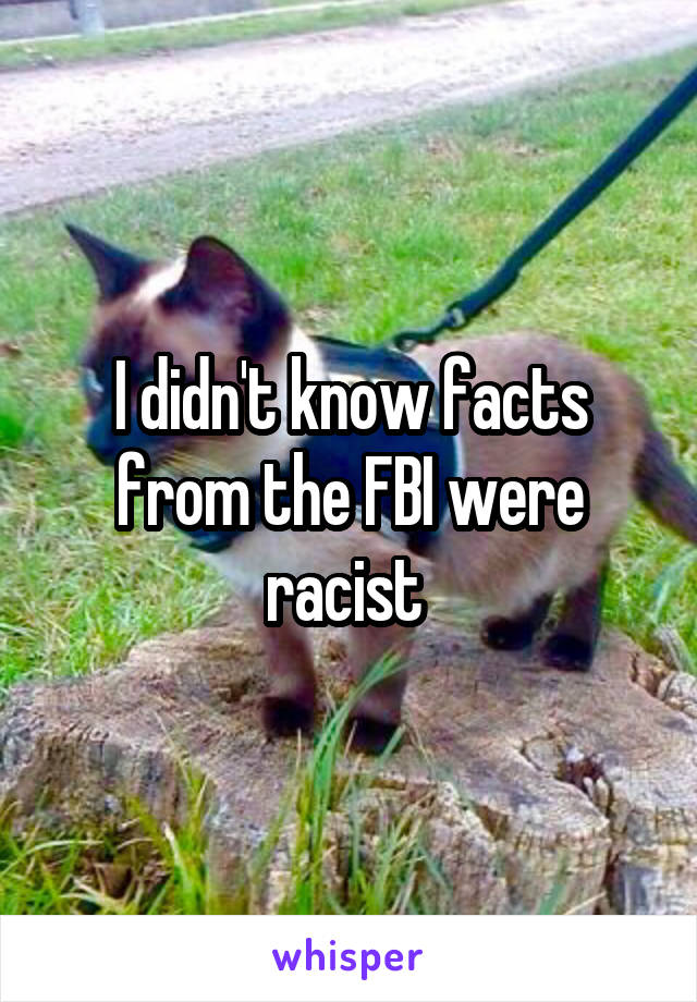 I didn't know facts from the FBI were racist 