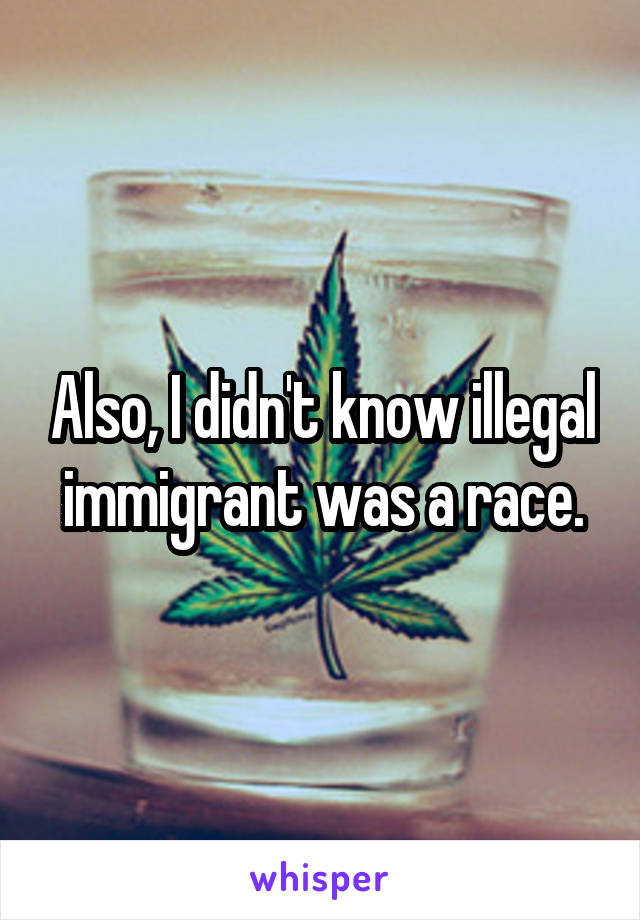 Also, I didn't know illegal immigrant was a race.