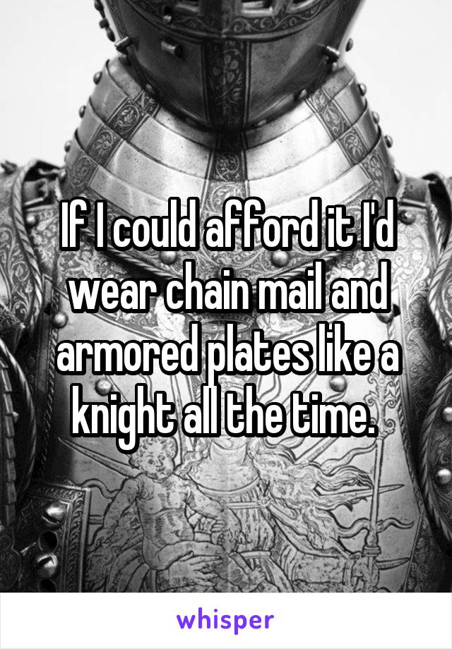 If I could afford it I'd wear chain mail and armored plates like a knight all the time. 