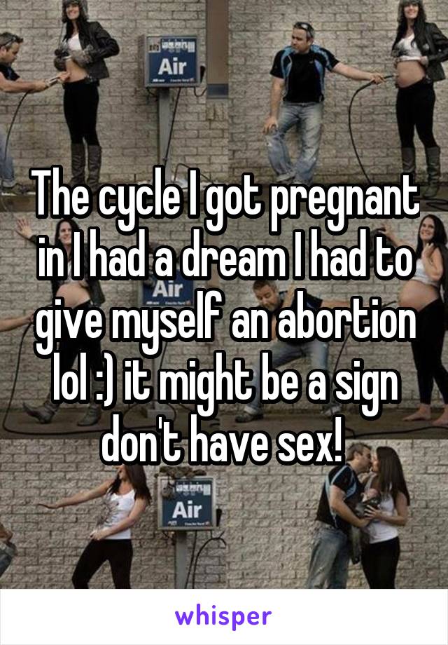 The cycle I got pregnant in I had a dream I had to give myself an abortion lol :) it might be a sign don't have sex! 