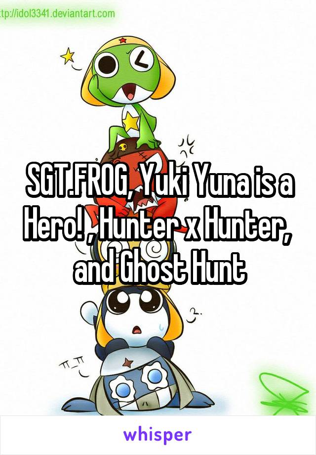 SGT.FROG, Yuki Yuna is a Hero! , Hunter x Hunter,  and Ghost Hunt