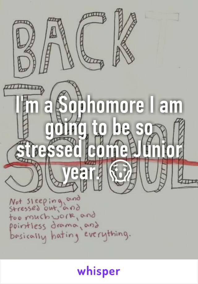 I'm a Sophomore I am going to be so stressed come Junior year. 😱