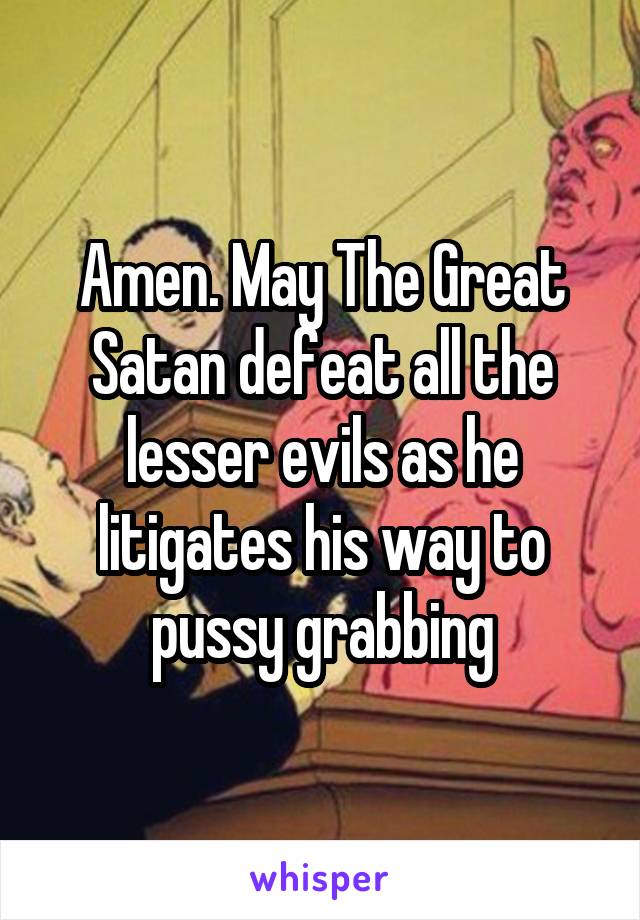 Amen. May The Great Satan defeat all the lesser evils as he litigates his way to pussy grabbing