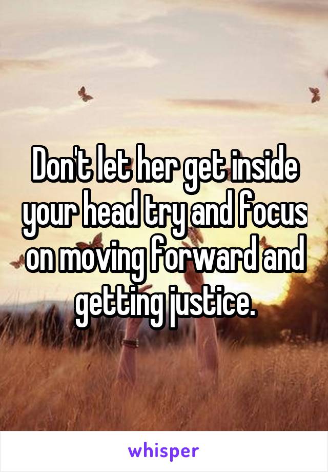 Don't let her get inside your head try and focus on moving forward and getting justice.