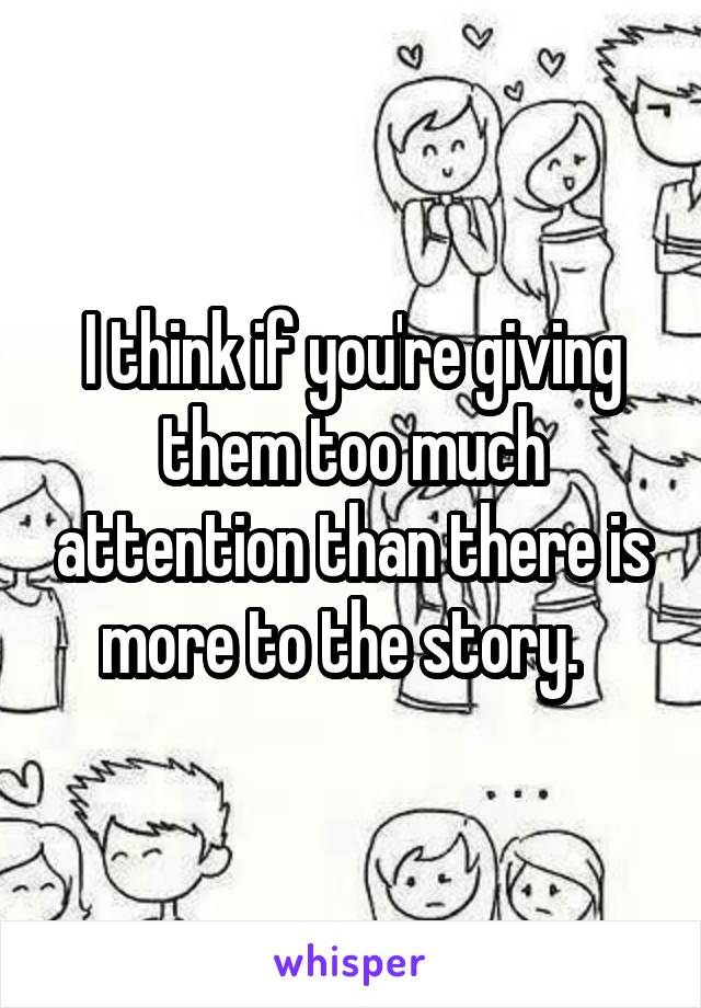 I think if you're giving them too much attention than there is more to the story.  