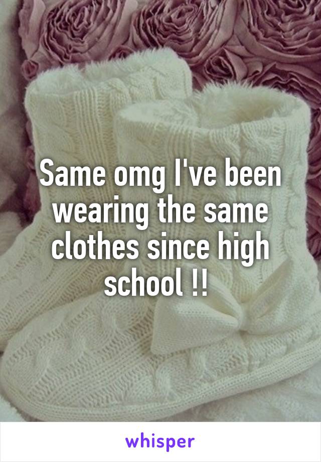 Same omg I've been wearing the same clothes since high school !! 