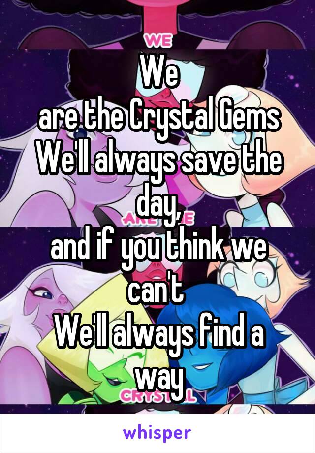 We
are the Crystal Gems
We'll always save the day,
and if you think we can't 
We'll always find a way