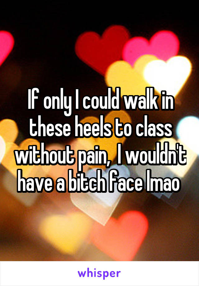 If only I could walk in these heels to class without pain,  I wouldn't have a bitch face lmao 