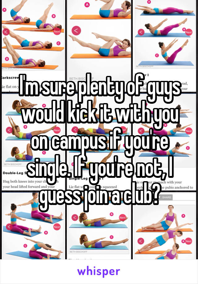 I'm sure plenty of guys would kick it with you on campus if you're single. If you're not, I guess join a club?