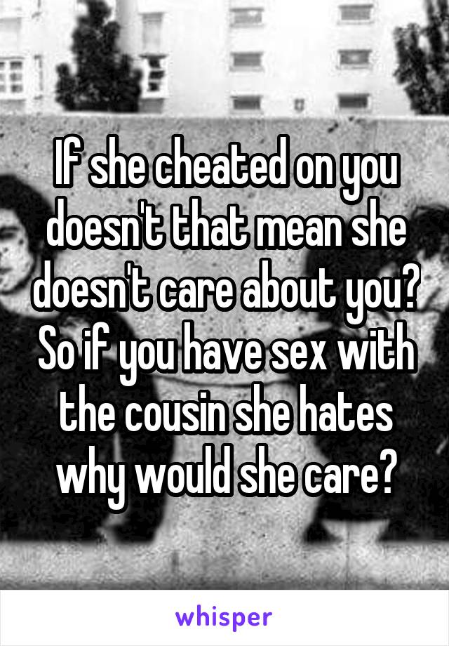If she cheated on you doesn't that mean she doesn't care about you? So if you have sex with the cousin she hates why would she care?