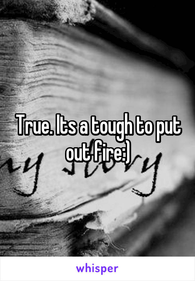 True. Its a tough to put out fire:)
