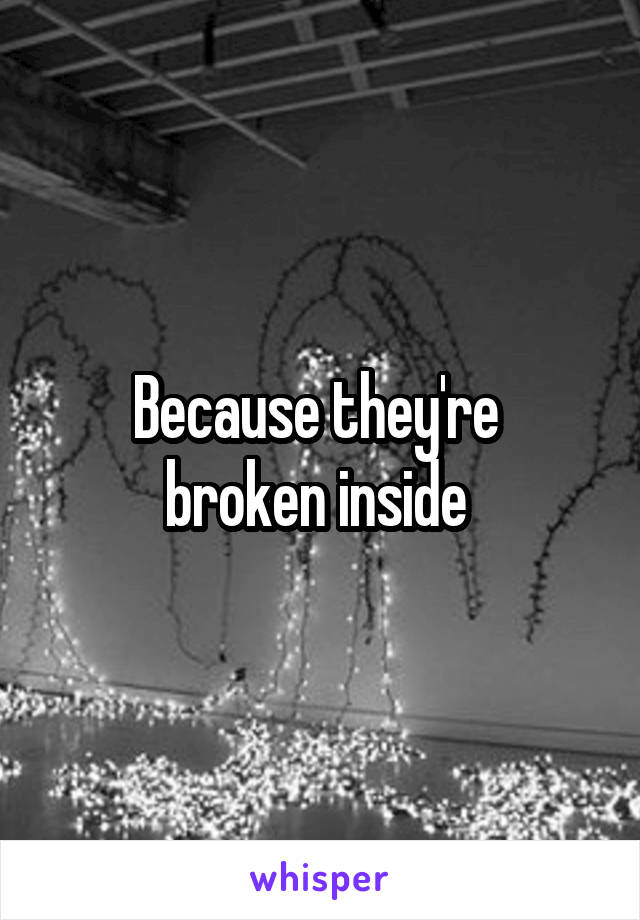 Because they're 
broken inside 