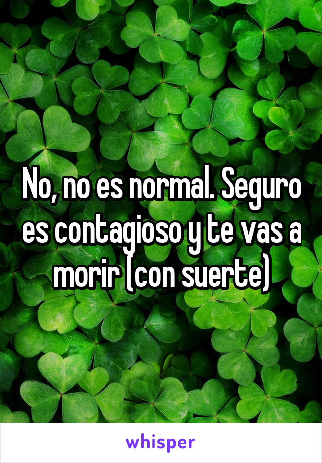 No, no es normal. Seguro es contagioso y te vas a morir (con suerte)