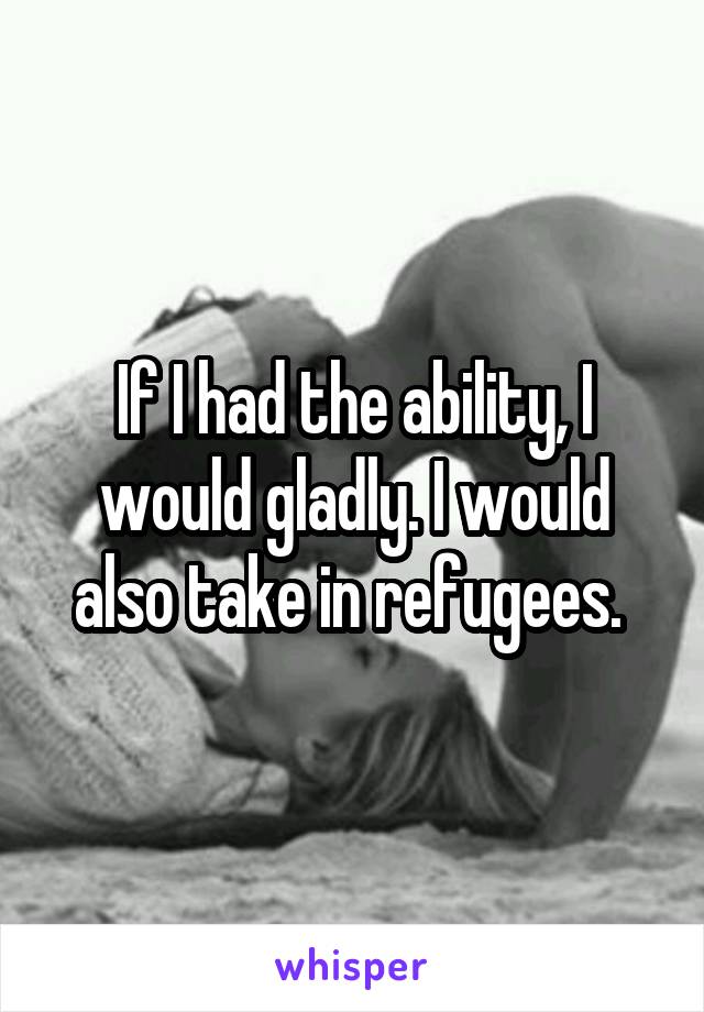 If I had the ability, I would gladly. I would also take in refugees. 