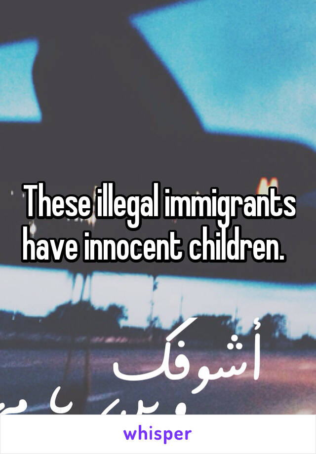 These illegal immigrants have innocent children.  