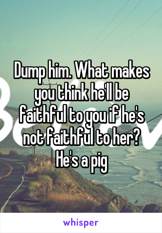 Dump him. What makes you think he'll be faithful to you if he's not faithful to her? He's a pig