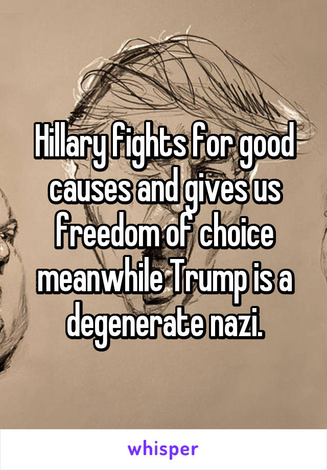 Hillary fights for good causes and gives us freedom of choice meanwhile Trump is a degenerate nazi.