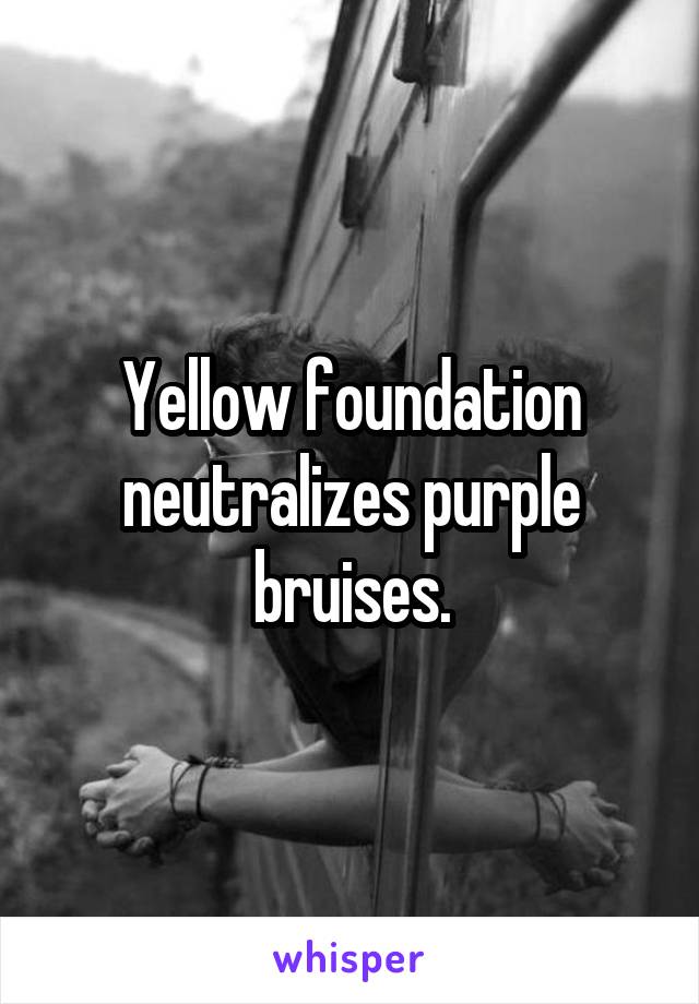 Yellow foundation neutralizes purple bruises.