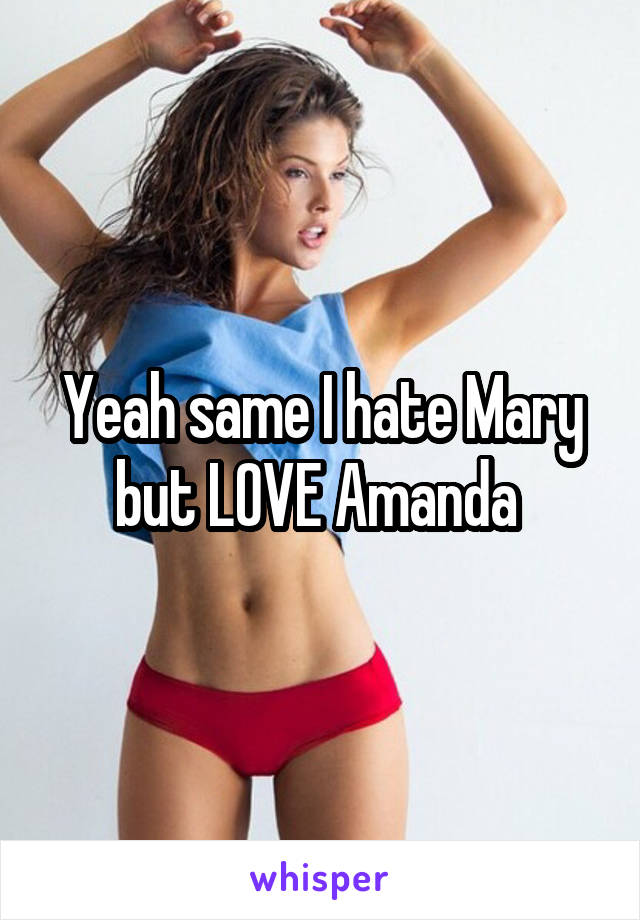 Yeah same I hate Mary but LOVE Amanda 