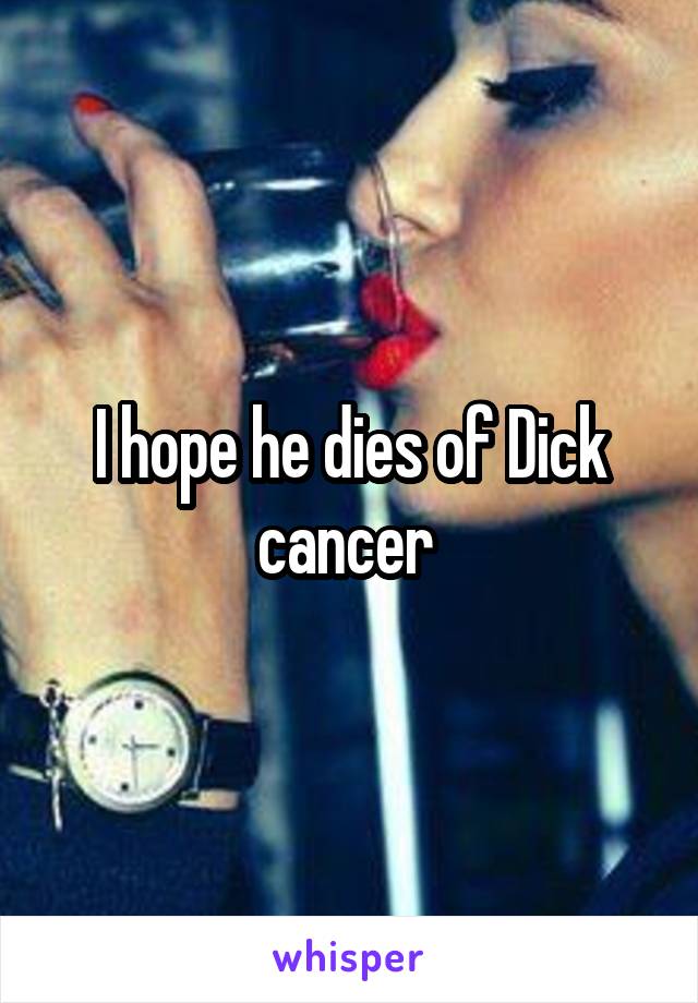 I hope he dies of Dick cancer 