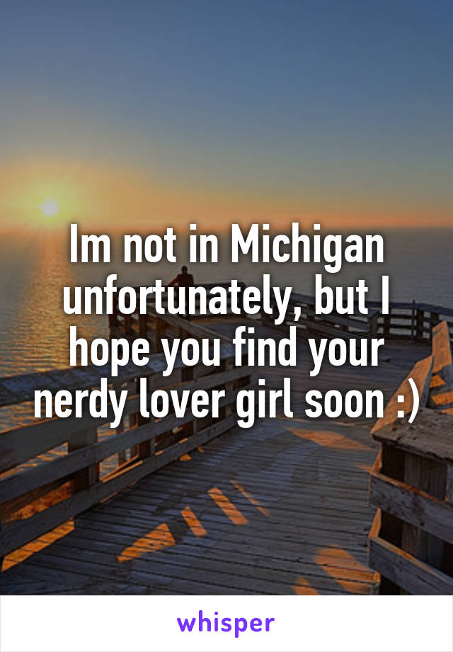 Im not in Michigan unfortunately, but I hope you find your nerdy lover girl soon :)