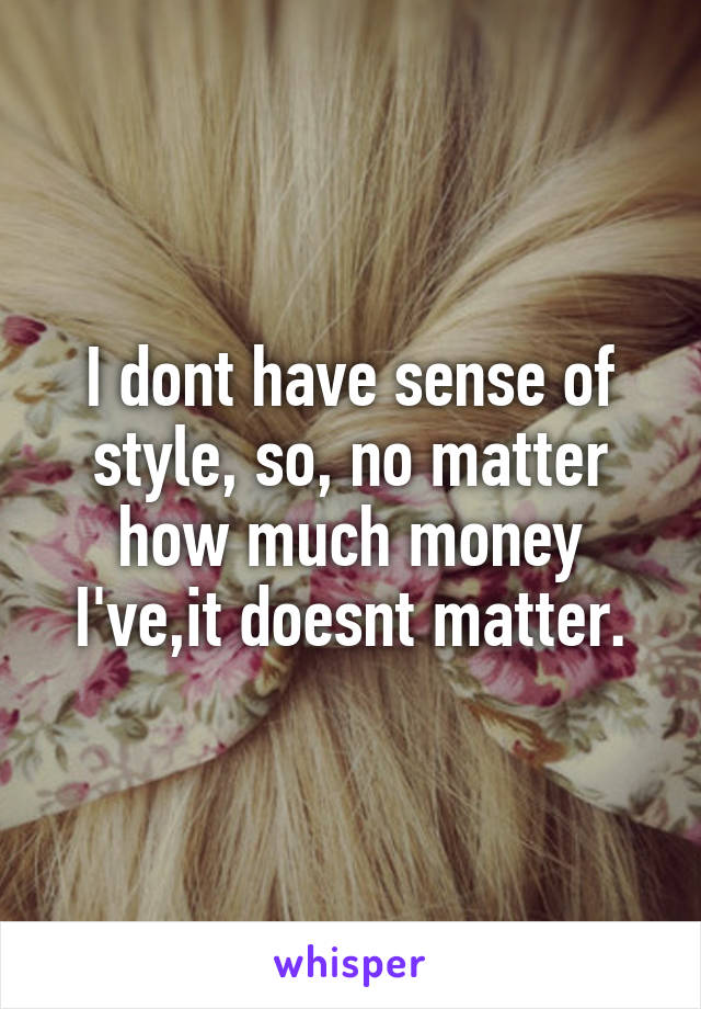 I dont have sense of style, so, no matter how much money I've,it doesnt matter.