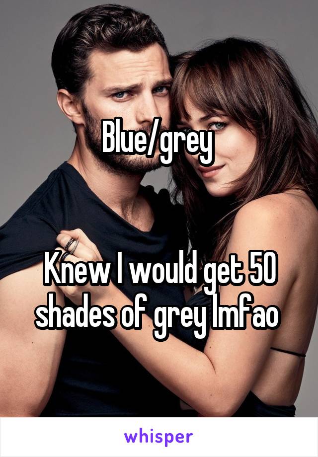 Blue/grey 
 

Knew I would get 50 shades of grey lmfao 