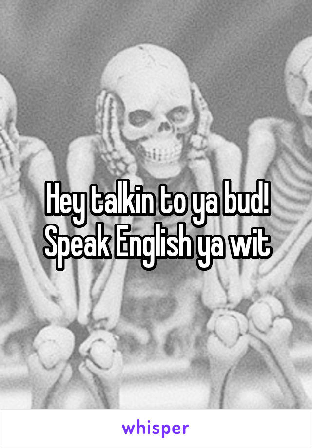 Hey talkin to ya bud! Speak English ya wit