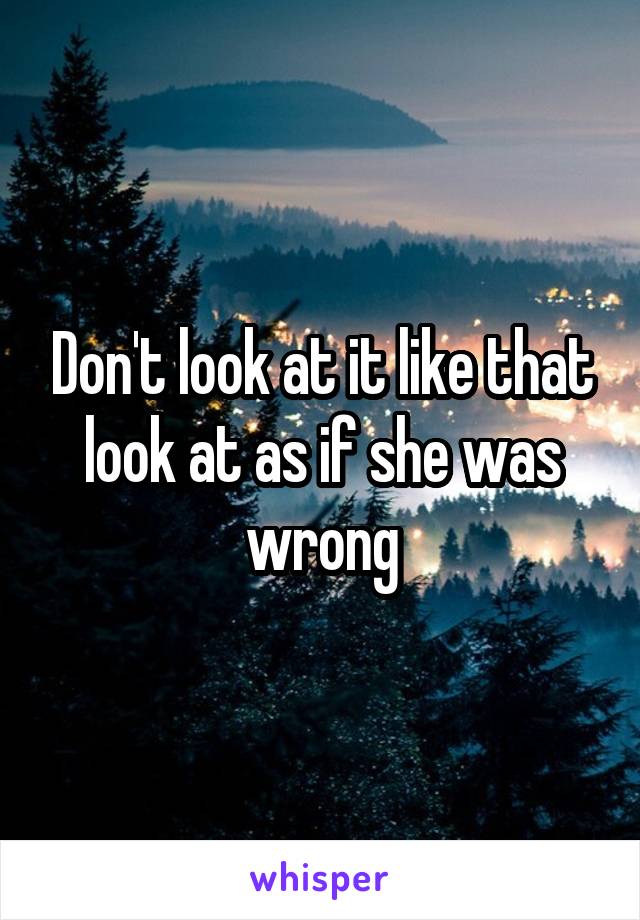 Don't look at it like that look at as if she was wrong